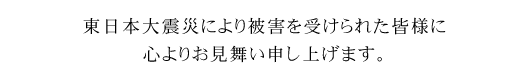 東日本大震災により被害を受けられた皆様に心よりお見舞い申し上げます。